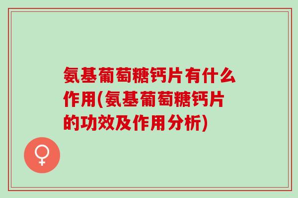 氨基葡萄糖钙片有什么作用(氨基葡萄糖钙片的功效及作用分析)