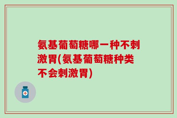 氨基葡萄糖哪一种不刺激胃(氨基葡萄糖种类不会刺激胃)