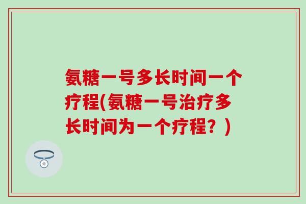 氨糖一号多长时间一个疗程(氨糖一号多长时间为一个疗程?) 氨糖一号多长时间一个疗程(氨糖一号多长时间为一个疗程?)