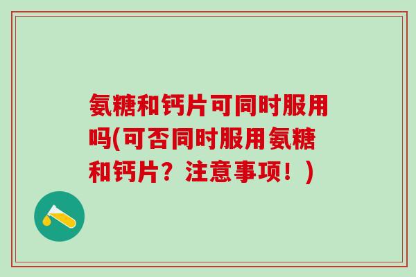 氨糖和钙片可同时服用吗(可否同时服用氨糖和钙片？注意事项！)
