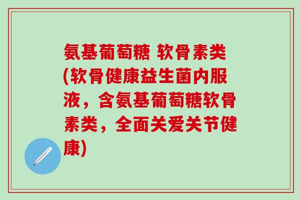 氨基葡萄糖 软骨素类(软骨健康益生菌内服液，含氨基葡萄糖软骨素类，全面关爱关节健康)
