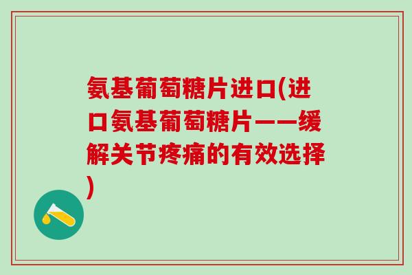 氨基葡萄糖片进口(进口氨基葡萄糖片——缓解关节疼痛的有效选择)