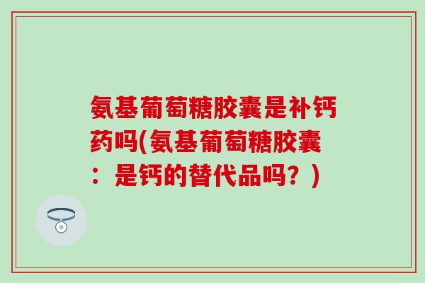 氨基葡萄糖胶囊是补钙药吗(氨基葡萄糖胶囊：是钙的替代品吗？)