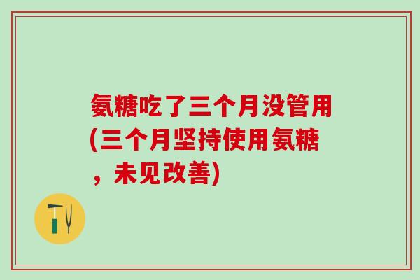 氨糖吃了三个月没管用(三个月坚持使用氨糖，未见改善)