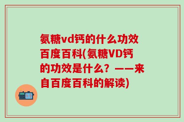 氨糖vd钙的什么功效百度百科(氨糖VD钙的功效是什么？——来自百度百科的解读)