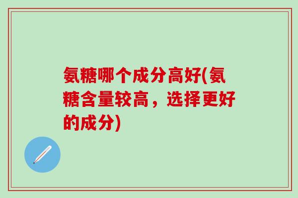 氨糖哪个成分高好(氨糖含量较高，选择更好的成分)