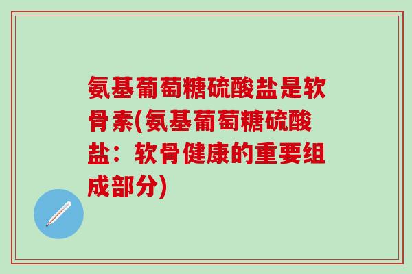 氨基葡萄糖硫酸盐是软骨素(氨基葡萄糖硫酸盐：软骨健康的重要组成部分)