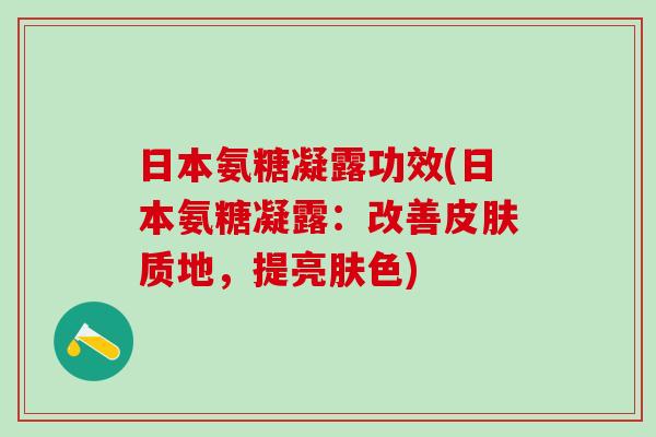 日本氨糖凝露功效(日本氨糖凝露：改善质地，提亮肤色)