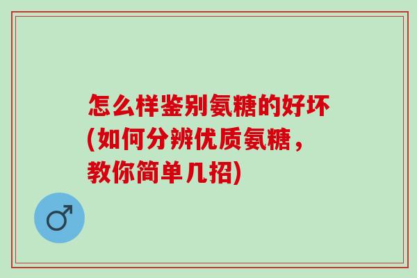怎么样鉴别氨糖的好坏(如何分辨优质氨糖，教你简单几招)