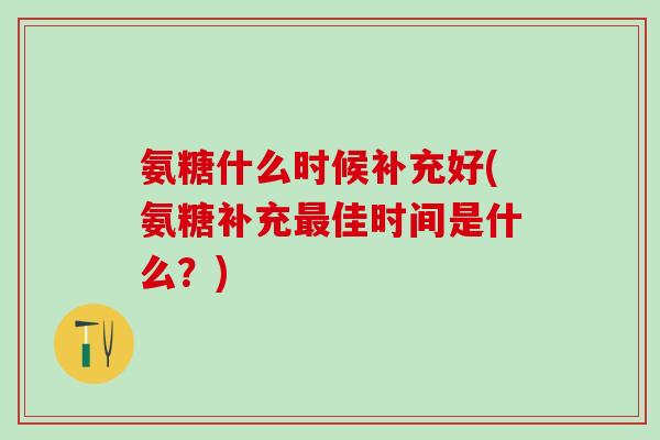 氨糖什么时候补充好(氨糖补充佳时间是什么？)