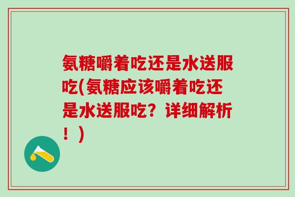 氨糖嚼着吃还是水送服吃(氨糖应该嚼着吃还是水送服吃?详细解析!) 氨糖嚼着吃还是水送服吃(氨糖应该嚼着吃还是水送服吃?详细解析!)