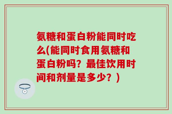 氨糖和蛋白粉能同时吃么(能同时食用氨糖和蛋白粉吗？最佳饮用时间和剂量是多少？)