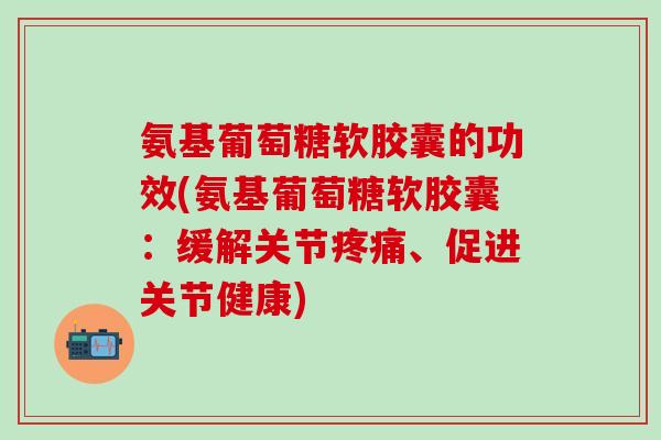 氨基葡萄糖软胶囊的功效(氨基葡萄糖软胶囊：缓解关节疼痛、促进关节健康)