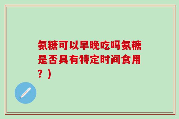 氨糖可以早晚吃吗氨糖是否具有特定时间食用？)