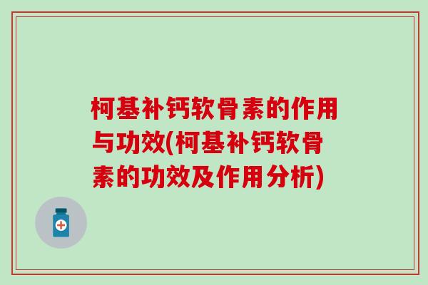 柯基补钙软骨素的作用与功效(柯基补钙软骨素的功效及作用分析)