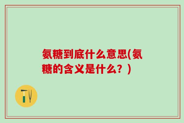 氨糖到底什么意思(氨糖的含义是什么？)