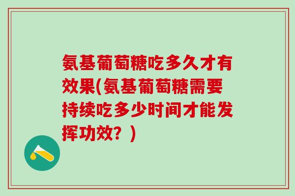 氨基葡萄糖吃多久才有效果(氨基葡萄糖需要持续吃多少时间才能发挥功效？)