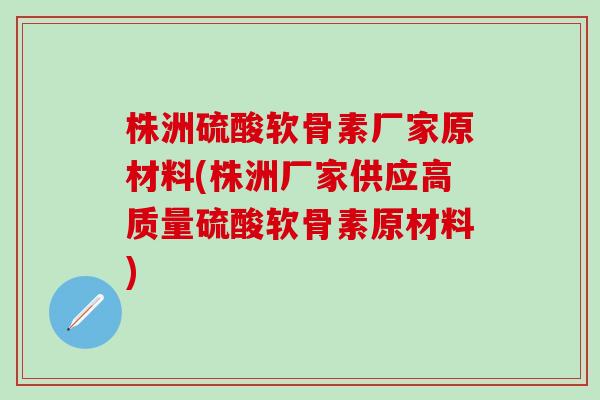 株洲硫酸软骨素厂家原材料(株洲厂家供应高质量硫酸软骨素原材料)