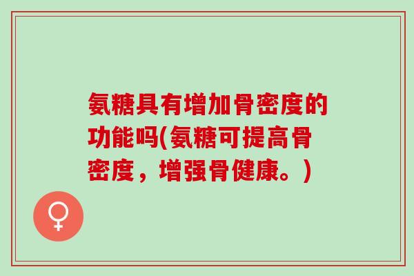 氨糖具有增加骨密度的功能吗(氨糖可提高骨密度,增强骨健康。) 氨糖具有增加骨密度的功能吗(氨糖可提高骨密度,增强骨健康。)