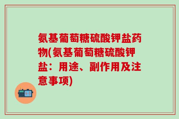 氨基葡萄糖硫酸钾盐药物(氨基葡萄糖硫酸钾盐：用途、副作用及注意事项)
