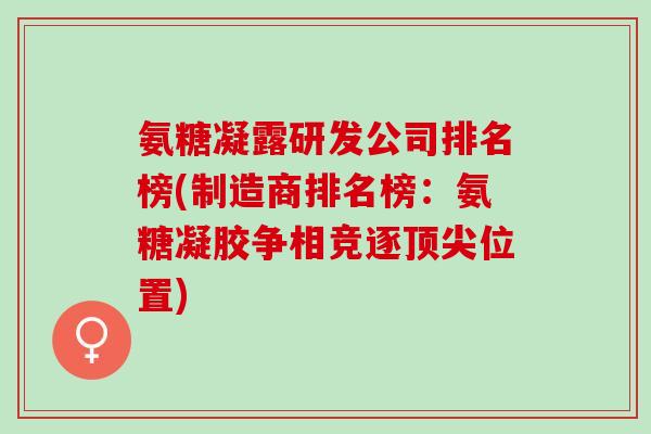 氨糖凝露研发公司排名榜(制造商排名榜:氨糖凝胶争相竞逐位置) 氨糖凝露研发公司排名榜(制造商排名榜:氨糖凝胶争相竞逐位置)