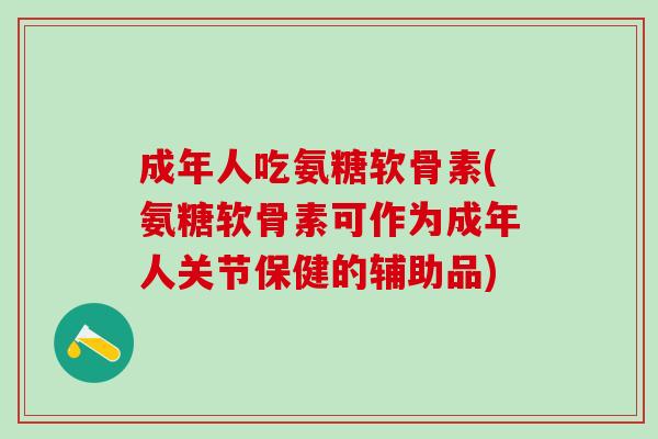 成年人吃氨糖软骨素(氨糖软骨素可作为成年人关节保健的辅助品)