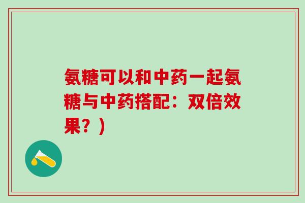 氨糖可以和中药一起氨糖与中药搭配：双倍效果？)