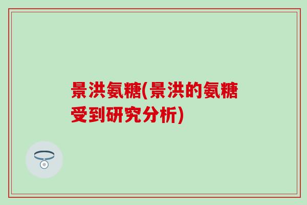 景洪氨糖(景洪的氨糖受到研究分析)