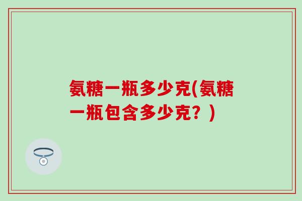 氨糖一瓶多少克(氨糖一瓶包含多少克？)
