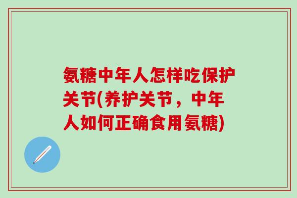 氨糖中年人怎样吃保护关节(养护关节，中年人如何正确食用氨糖)