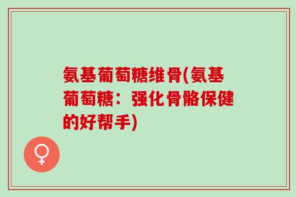 氨基葡萄糖维骨(氨基葡萄糖：强化骨骼保健的好帮手)