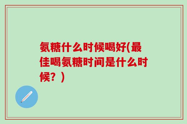 氨糖什么时候喝好(最佳喝氨糖时间是什么时候？)