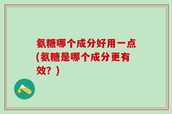 氨糖哪个成分好用一点(氨糖是哪个成分更有效？)