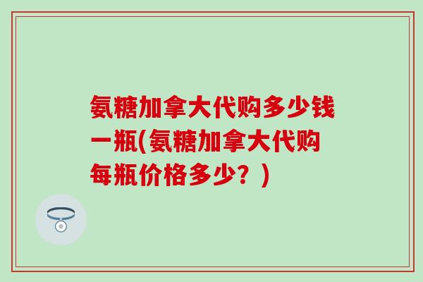 氨糖加拿大代购多少钱一瓶(氨糖加拿大代购每瓶价格多少？)