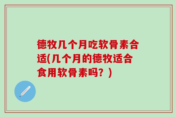 德牧几个月吃软骨素合适(几个月的德牧适合食用软骨素吗？)