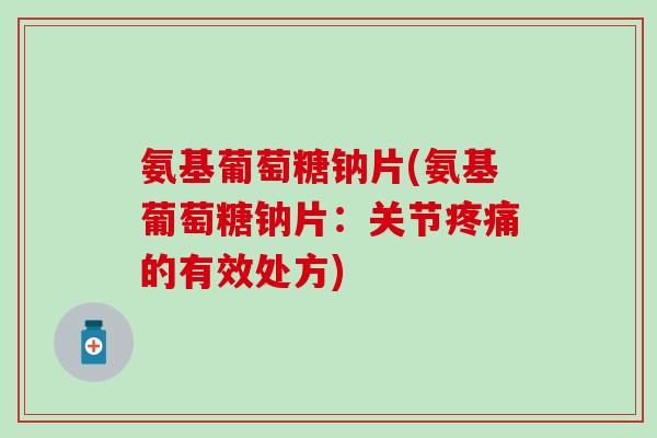 氨基葡萄糖钠片(氨基葡萄糖钠片：关节疼痛的有效处方)