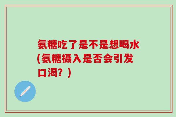 氨糖吃了是不是想喝水(氨糖摄入是否会引发口渴？)
