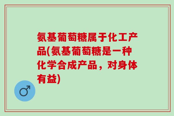 氨基葡萄糖属于化工产品(氨基葡萄糖是一种化学合成产品,对身体有益) 氨基葡萄糖属于化工产品(氨基葡萄糖是一种化学合成产品,对身体有益)