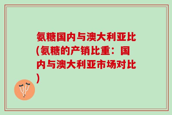 氨糖国内与澳大利亚比(氨糖的产销比重：国内与澳大利亚市场对比)