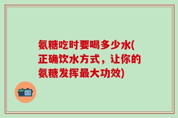氨糖吃时要喝多少水(正确饮水方式，让你的氨糖发挥最大功效)