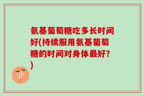 氨基葡萄糖吃多长时间好(持续服用氨基葡萄糖的时间对身体最好？)