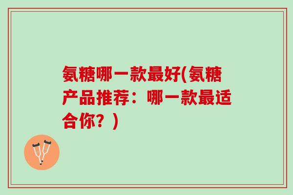 氨糖哪一款最好(氨糖产品推荐：哪一款最适合你？)