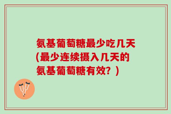 氨基葡萄糖最少吃几天(最少连续摄入几天的氨基葡萄糖有效？)