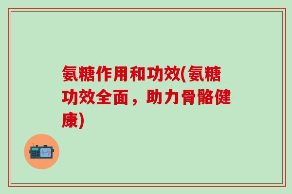 氨糖作用和功效(氨糖功效全面，助力骨骼健康)