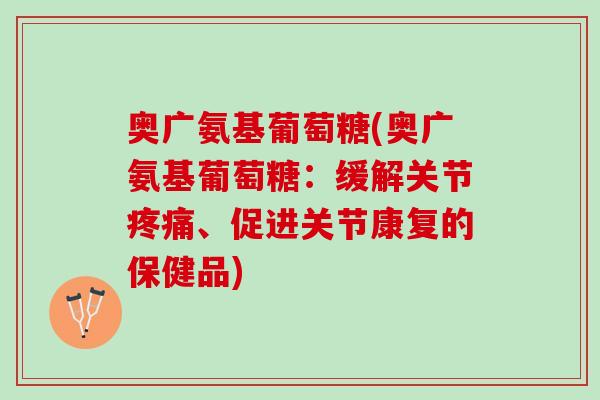 奥广氨基葡萄糖(奥广氨基葡萄糖：缓解关节疼痛、促进关节康复的保健品)