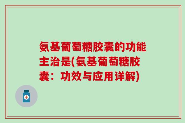 氨基葡萄糖胶囊的功能主治是(氨基葡萄糖胶囊：功效与应用详解)