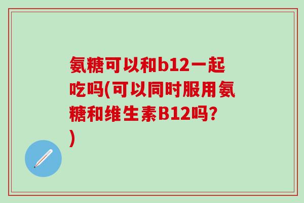 氨糖可以和b12一起吃吗(可以同时服用氨糖和维生素B12吗？)