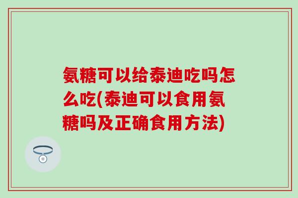 氨糖可以给泰迪吃吗怎么吃(泰迪可以食用氨糖吗及正确食用方法)