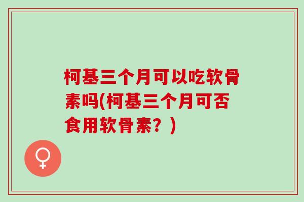 柯基三个月可以吃软骨素吗(柯基三个月可否食用软骨素？)