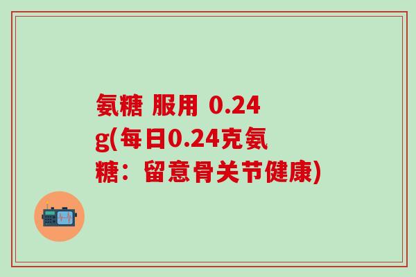 氨糖 服用 0.24g(每日0.24克氨糖：留意骨关节健康)